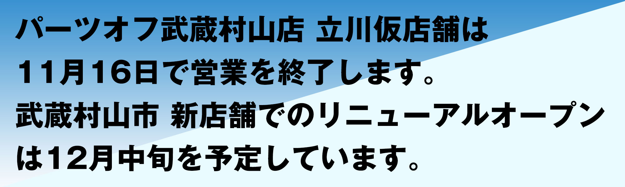 武蔵村山店　立川仮店舗は１１月１６日で営業を終了します。武蔵村山市 新店舗でのリニューアルオープンは１２月中旬を予定しています。